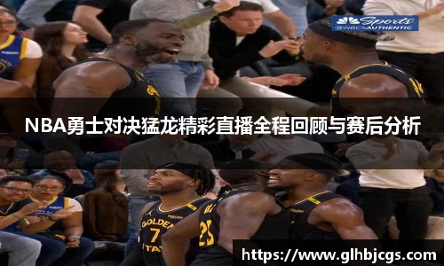 NBA勇士对决猛龙精彩直播全程回顾与赛后分析
