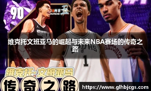 维克托文班亚马的崛起与未来NBA赛场的传奇之路